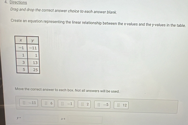 Directions 
Drag and drop the correct answer choice to each answer blank. 
Create an equation representing the linear relationship between the x -values and the y -values in the table. 
Move the correct answer to each box. Not all answers will be used.
frac  1/2  -11 x+ 6 □ -1 2 beginarrayr 1 24 +1endarray -5 12
r= DC/AB = □ /□  
y=□ x+□