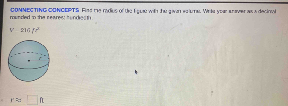 cONNECTING CONCEPTS Find the radius of the figure with the given volume. Write your answer as a decimal 
rounded to the nearest hundredth.
V=216ft^3
rapprox □ ft