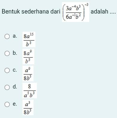 Bentuk sederhana dari ( (3a^(-4)b^3)/6a^(-1)b^2 )^-3 adalah ....
a.  8a^(15)/b^3 
b.  8a^9/b^3 
C.  a^9/8b^3 
d.  8/a^5b^3 
e.  a^3/8b^3 