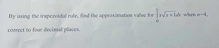 By using the trapezoidal rule, find the approximation value for ∈tlimits _0^(1xsqrt x+1)dx when n=4, 
correct to four decimal places.