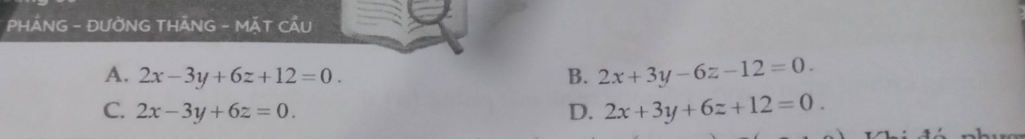 PHÁNG - ĐƯỜNG THĂNG - MÁT CÂU
A. 2x-3y+6z+12=0. B. 2x+3y-6z-12=0.
C. 2x-3y+6z=0. D. 2x+3y+6z+12=0.