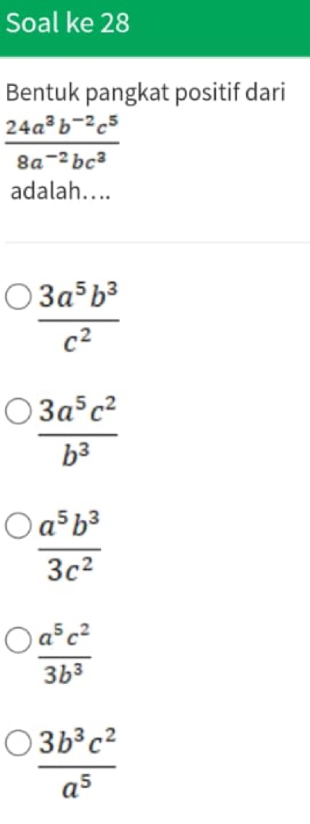 Soal ke 28
Bentuk pangkat positif dari
 (24a^3b^(-2)c^5)/8a^(-2)bc^3 
adalah....
 3a^5b^3/c^2 
 3a^5c^2/b^3 
 a^5b^3/3c^2 
 a^5c^2/3b^3 
 3b^3c^2/a^5 