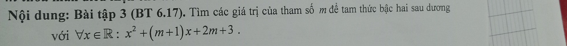 Nội dung: Bài tập 3 (BT 6.17). Tìm các giá trị của tham số m để tam thức bậc hai sau dương 
với forall x∈ R:x^2+(m+1)x+2m+3.