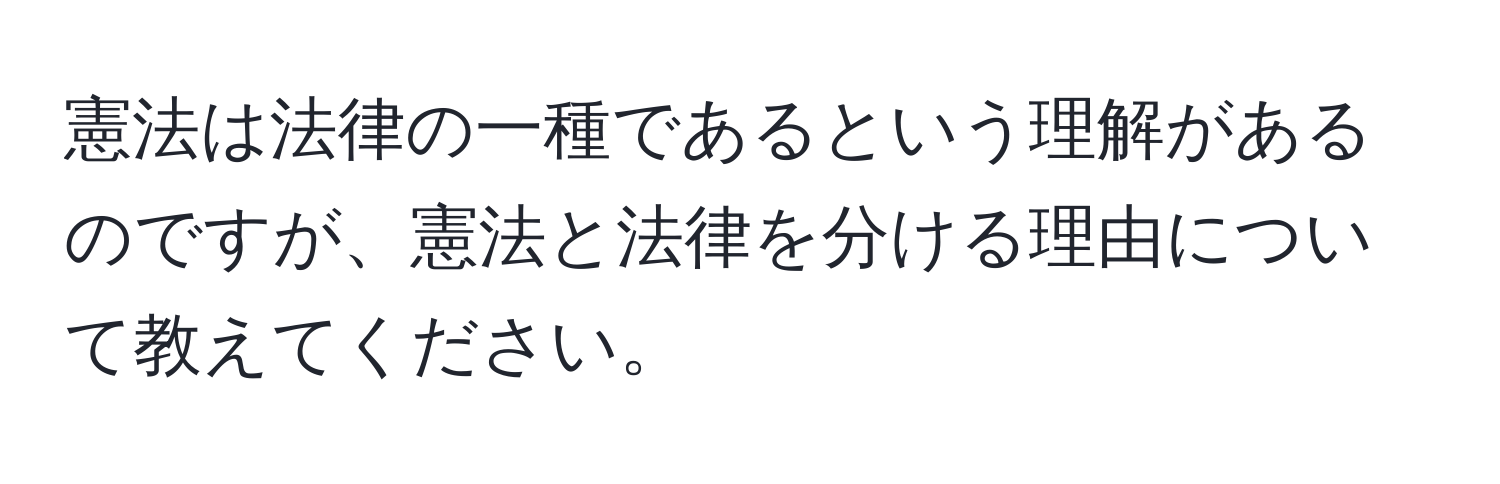 憲法は法律の一種であるという理解があるのですが、憲法と法律を分ける理由について教えてください。