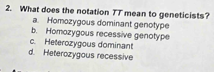 What does the notation TT mean to geneticists?
a. Homozygous dominant genotype
b. Homozygous recessive genotype
c. Heterozygous dominant
d. Heterozygous recessive