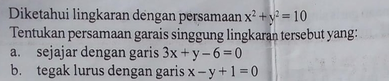 Diketahui lingkaran dengan persamaan x^2+y^2=10
Tentukan persamaan garais singgung lingkaran tersebut yang:
a. sejajar dengan garis 3x+y-6=0
b. tegak lurus dengan garis x-y+1=0