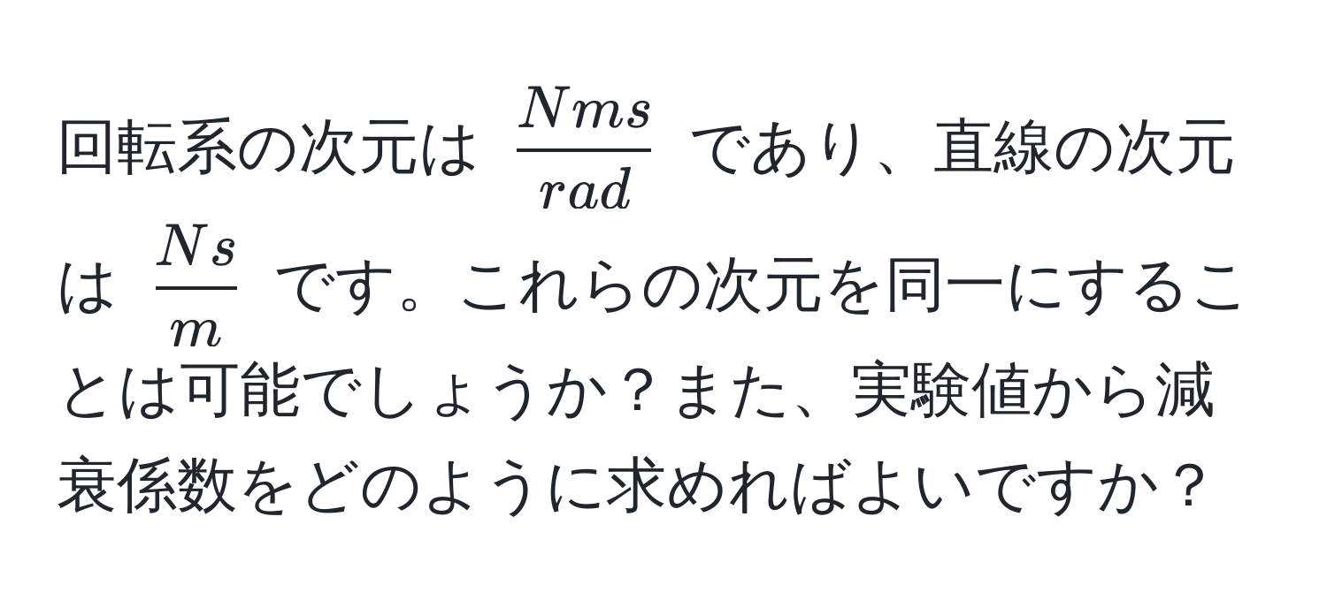 回転系の次元は $ Nms/rad $ であり、直線の次元は $ Ns/m $ です。これらの次元を同一にすることは可能でしょうか？また、実験値から減衰係数をどのように求めればよいですか？