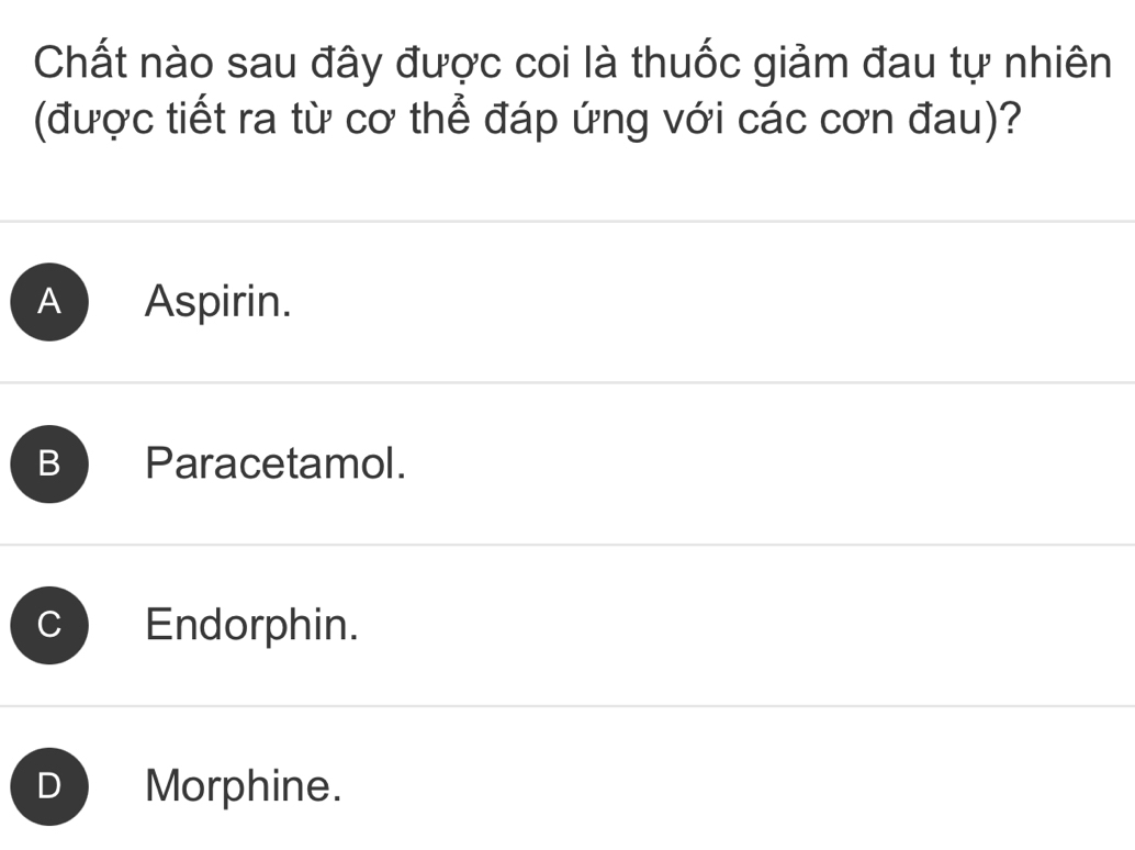 Chất nào sau đây được coi là thuốc giảm đau tự nhiên
(được tiết ra từ cơ thể đáp ứng với các cơn đau)?
A Aspirin.
B Paracetamol.
Endorphin.
Morphine.