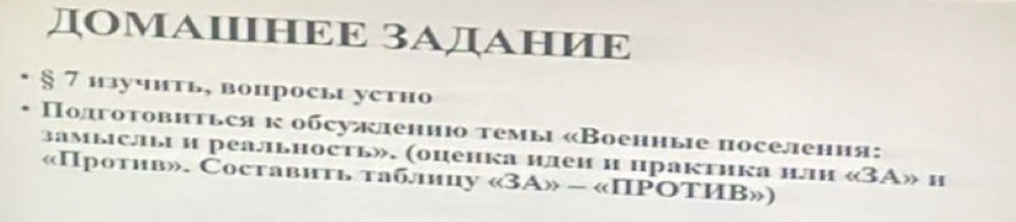 ДОМAΙIΙHΕΕ 3АДАΗИΕ 
§ 7 изучить, вопросы устно 
* Πолготовиться к обсужлению τемы «Военные поселения: 
замыслыi и реальность». (оценка ндеи н практика нлн «3A» н 
«Πротив». Составить табницу « 3А» - «ΠΡΟΤИB»)