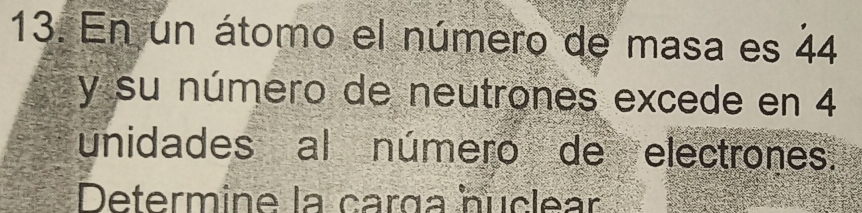 En un átomo el número de masa es 44
y su número de neutrones excede en 4
unidades al número de electrones. 
Determine la carga nuclear