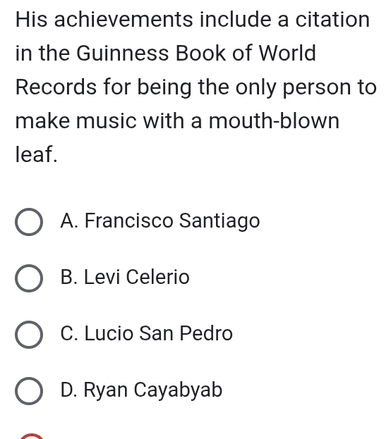 His achievements include a citation
in the Guinness Book of World
Records for being the only person to
make music with a mouth-blown
leaf.
A. Francisco Santiago
B. Levi Celerio
C. Lucio San Pedro
D. Ryan Cayabyab