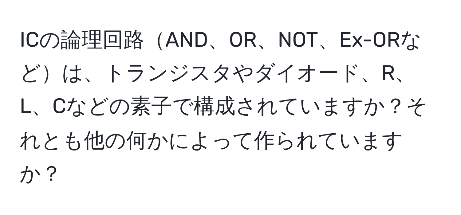 ICの論理回路AND、OR、NOT、Ex-ORなどは、トランジスタやダイオード、R、L、Cなどの素子で構成されていますか？それとも他の何かによって作られていますか？