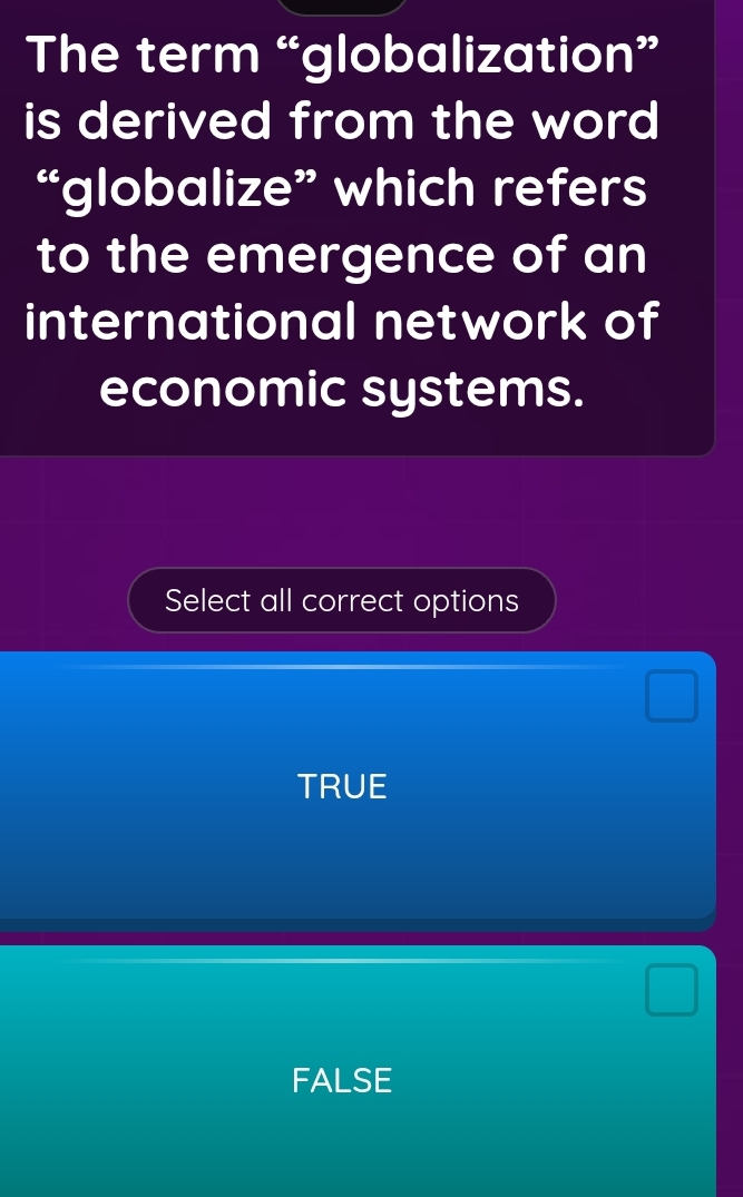 The term “globalization”
is derived from the word
“globalize” which refers
to the emergence of an
international network of
economic systems.
Select all correct options
TRUE
FALSE