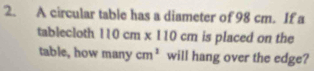 A circular table has a diameter of 98 cm. If a 
tablecloth 110cm* 110cm is placed on the 
table, how many cm^2 will hang over the edge?