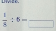 Divide.
 1/8 / 6=_ 