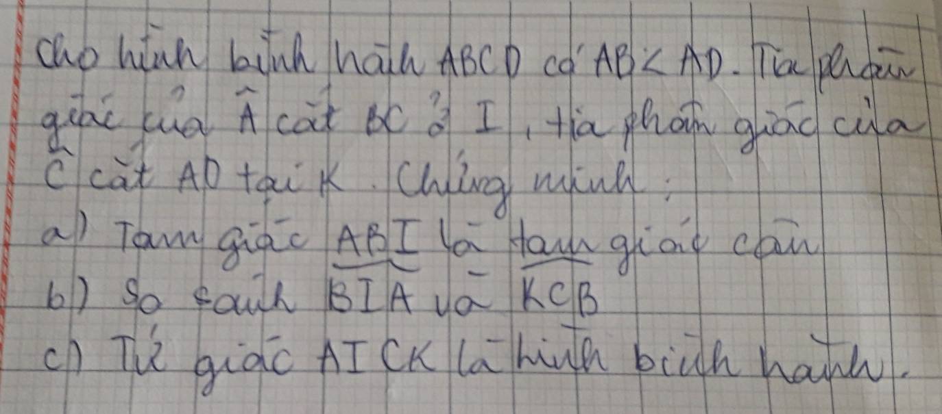 cub hinn binh hah ABCD co AB Th pendan 
guái (uà Acat b( à I, tia phān gāo cia 
ccat AD taik. Ching minl; 
a) Ta giāo ABI lú auh giag can 
b1) so saull overline BIA a widehat KCB
ch The giqc AI CK la hia biàh hafu.