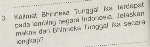 Kalimat Bhinneka Tunggal Ika terdapat 
pada lambing negara Indonesia. Jelaskan 
makna dari Bhinneka Tunggal Ika secara 
lengkap?