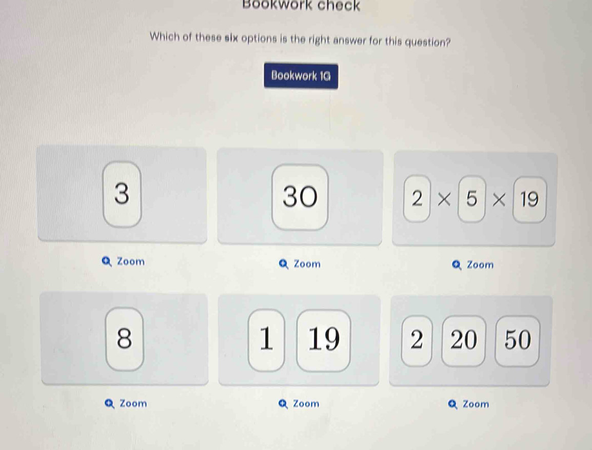 Bookwork check
Which of these six options is the right answer for this question?
Bookwork 1G
3
30
2* 5* 19
Q Zoom Zoom Zoom
8
1 19 2 20 50
Zoom Zoom QZoom