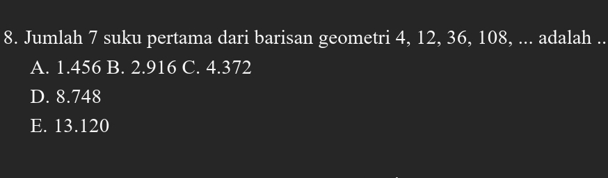 Jumlah 7 suku pertama dari barisan geometri 4, 12, 36, 108, ... adalah ..
A. 1.456 B. 2.916 C. 4.372
D. 8.748
E. 13.120