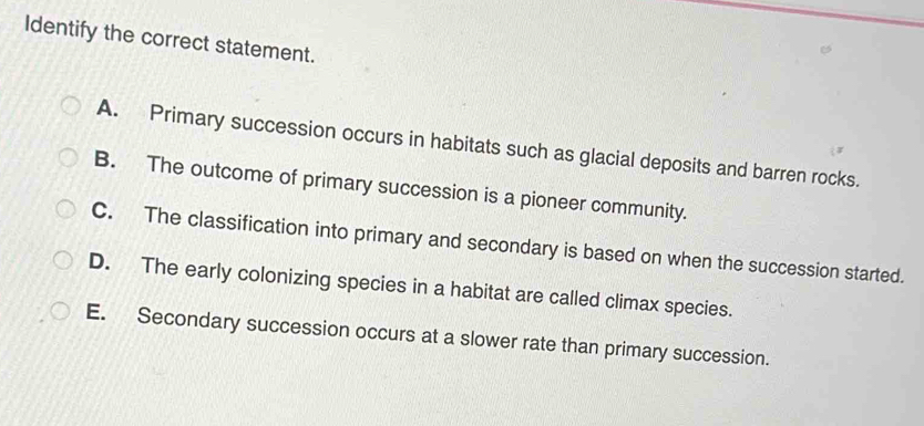 Solved: Identify the correct statement. A. Primary succession occurs in ...
