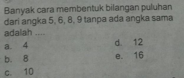 Banyak cara membentuk bilangan puluhan
dari angka 5, 6, 8, 9 tanpa ada angka sama
adalah ....
a. 4 d. 12
b. 8 e. 16
c. 10