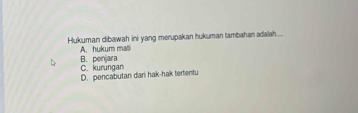 Hukuman dibawah ini yang merupakan hukuman tambahan adalah....
A. hukum mati
B. penjara
C. kurungan
D. pencabutan dari hak-hak tertentu