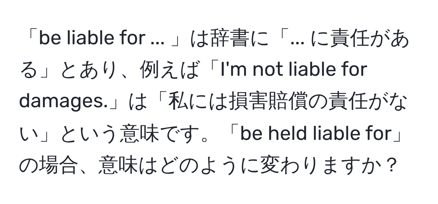 「be liable for ... 」は辞書に「... に責任がある」とあり、例えば「I'm not liable for damages.」は「私には損害賠償の責任がない」という意味です。「be held liable for」の場合、意味はどのように変わりますか？