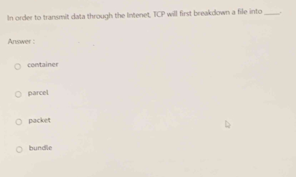 In order to transmit data through the Intenet, TCP will first breakdown a file into_
Answer :
container
parcel
packet
bundle