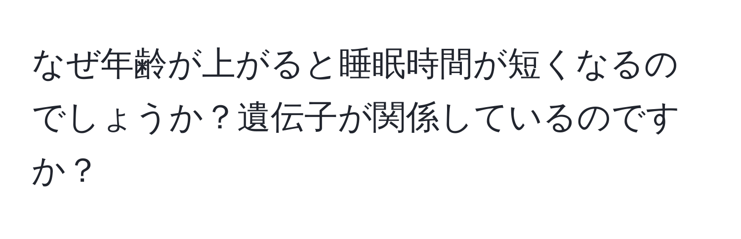 なぜ年齢が上がると睡眠時間が短くなるのでしょうか？遺伝子が関係しているのですか？