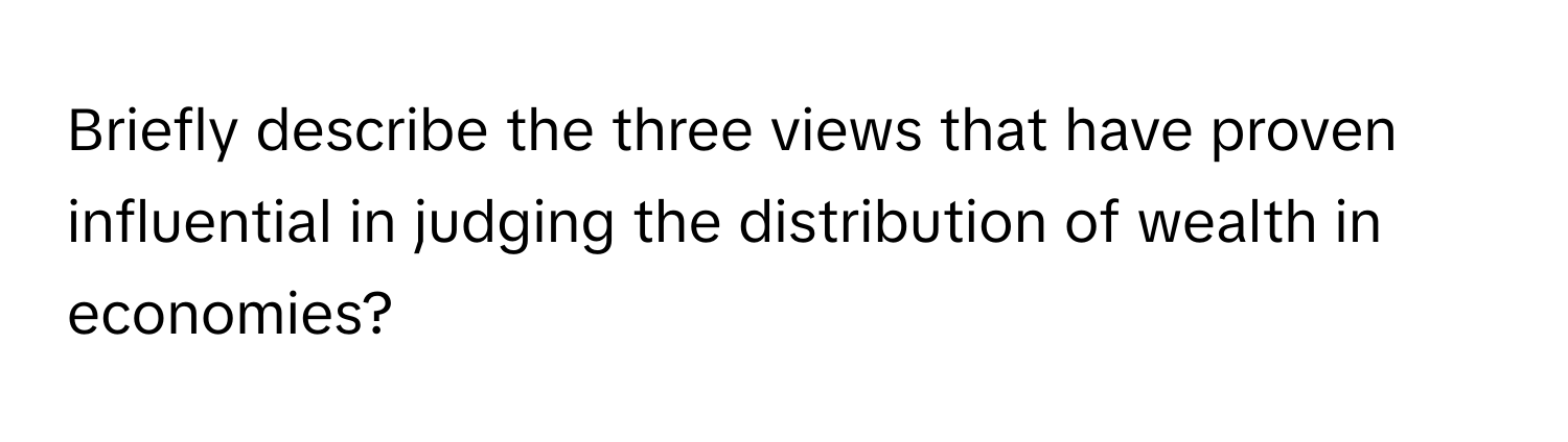 Briefly describe the three views that have proven influential in judging the distribution of wealth in economies?