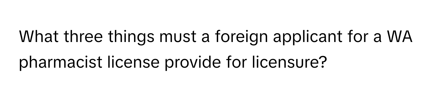 What three things must a foreign applicant for a WA pharmacist license provide for licensure?