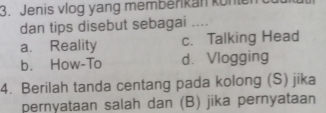 Jenis vlog yang membérkan könte
dan tips disebut sebagai ....
a. Reality c. Talking Head
b. How-To d. Vlogging
4. Berilah tanda centang pada kolong (S) jika
pernyataan salah dan (B) jika pernyataan