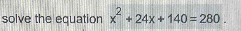 solve the equation x^2+24x+140=280.