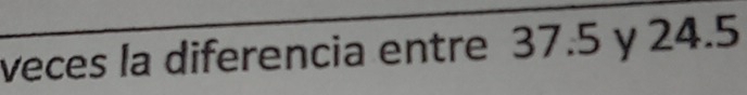 veces la diferencia entre 37.5 y 24.5