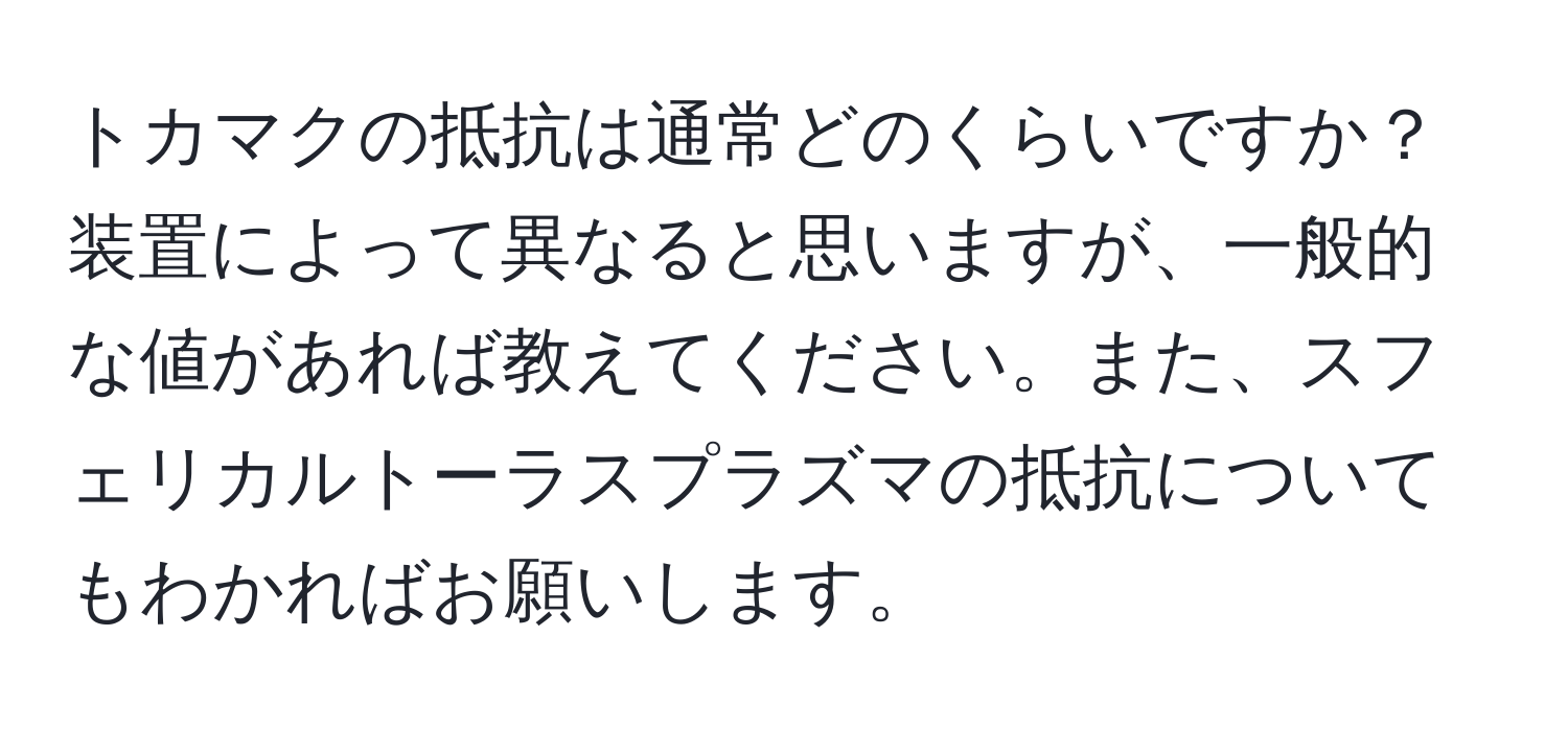 トカマクの抵抗は通常どのくらいですか？装置によって異なると思いますが、一般的な値があれば教えてください。また、スフェリカルトーラスプラズマの抵抗についてもわかればお願いします。