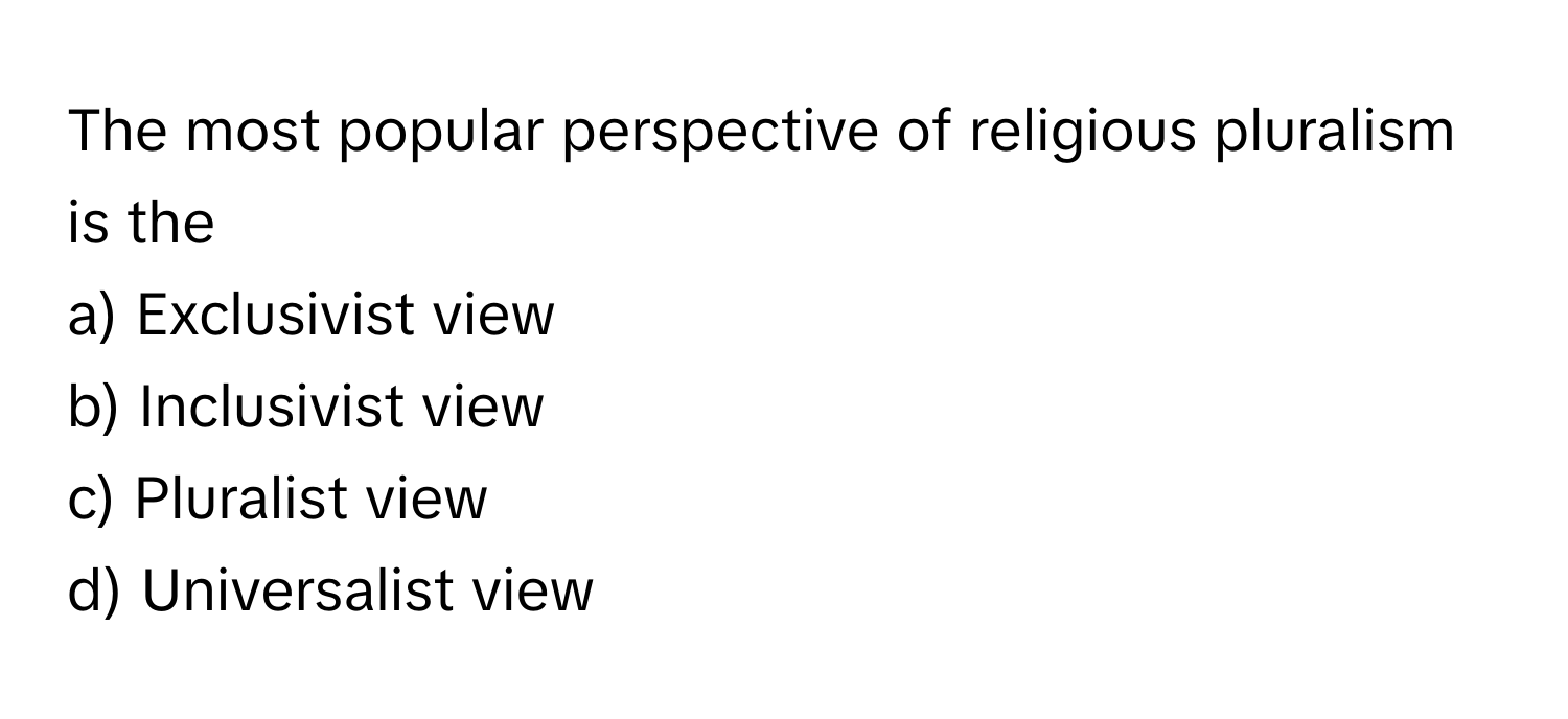 The most popular perspective of religious pluralism is the
a) Exclusivist view
b) Inclusivist view
c) Pluralist view
d) Universalist view