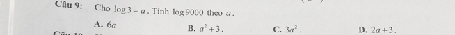 Cho log 3=a. Tính log 9000 theo a.
A. 6a B. a^2+3. C. 3a^2. D. 2a+3.