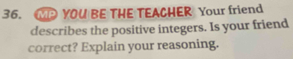 MP YOU BE THE TEACHER Your friend 
describes the positive integers. Is your friend 
correct? Explain your reasoning.