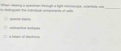 When viewing a specimen through a light microscope, scientists use
_
to distinguish the individual components of cells.
special stains
radioactive isotopes
a beam of electrons