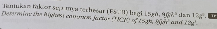 Tentukan faktor sepunya terbesar (FSTB) bagi 15gh, 9fgh^3 dan 12g^3 TP 
Determine the highest common factor (HCF) of 15gh, 9fgh^3 and 12g^3.