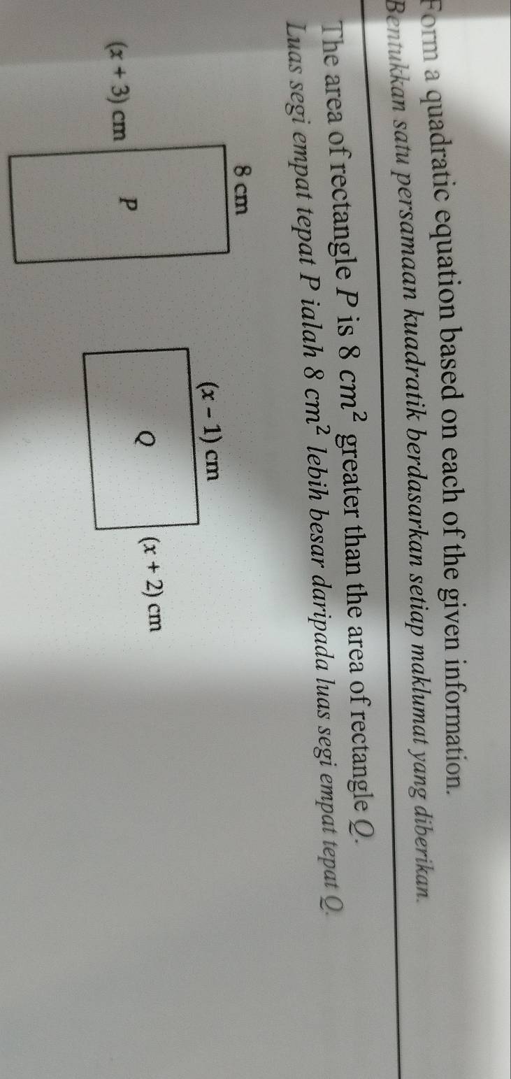 Form a quadratic equation based on each of the given information.
Bentukkan satu persamaan kuadratik berdasarkan setiap maklumat yang diberikan.
The area of rectangle P is 8cm^2 greater than the area of rectangle Q.
Luas segi empat tepat P ialah 8cm^2 lebih besar daripada luas segi empat tepat Q.