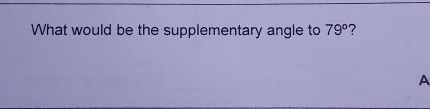 What would be the supplementary angle to 79° ? 
A