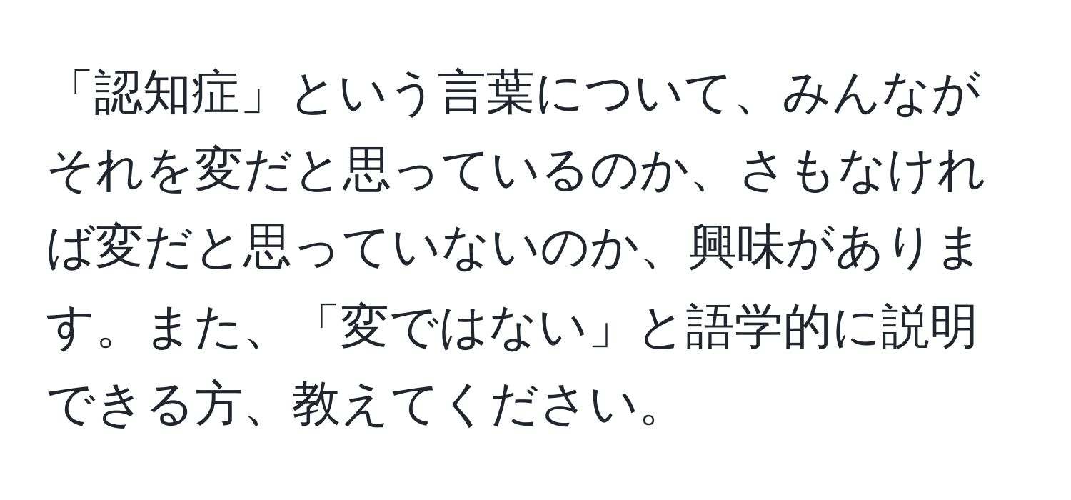 「認知症」という言葉について、みんながそれを変だと思っているのか、さもなければ変だと思っていないのか、興味があります。また、「変ではない」と語学的に説明できる方、教えてください。