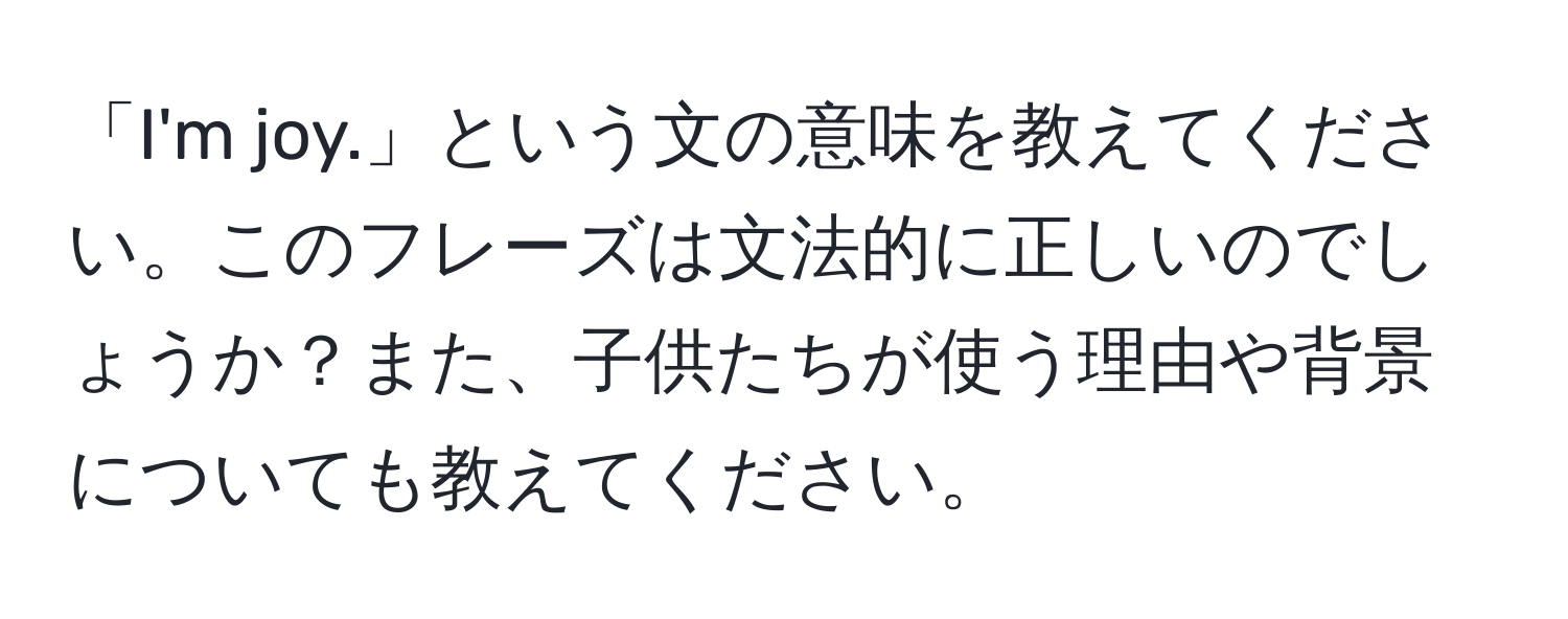 「I'm joy.」という文の意味を教えてください。このフレーズは文法的に正しいのでしょうか？また、子供たちが使う理由や背景についても教えてください。