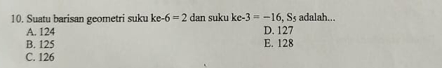 Suatu barisan geometri suku ke-6=2 dan suku ke-3=-16, S_5 adalah...
A. 124 D. 127
B. 125 E. 128
C. 126