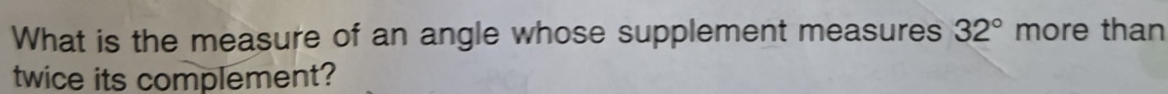 What is the measure of an angle whose supplement measures 32° more than 
twice its complement?
