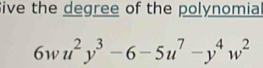 Sive the degree of the polynomial
6wu^2y^3-6-5u^7-y^4w^2