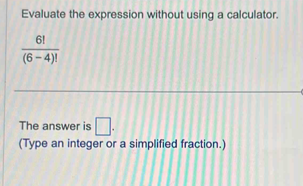 Evaluate the expression without using a calculator.
 6!/(6-4)! 
The answer is □. 
(Type an integer or a simplified fraction.)