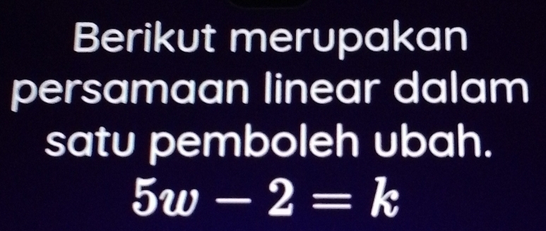 Berikut merupakan 
persamaan linear dalam 
satu pemboleh ubah.
5w-2=k