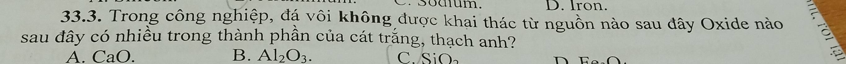 Sodtum. D. Iron.
33.3. Trong công nghiệp, đá vôi không được khai thác từ nguồn nào sau đây Oxide nào
sau đây có nhiều trong thành phần của cát trắng, thạch anh?
A. CaO. B. Al_2O_3. C. SiO